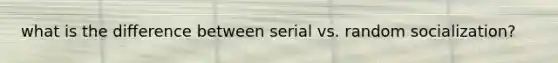what is the difference between serial vs. random socialization?