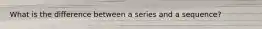 What is the difference between a series and a sequence?