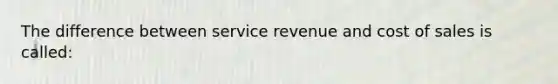 The difference between service revenue and cost of sales is called: