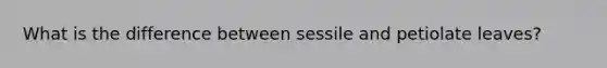 What is the difference between sessile and petiolate leaves?