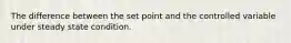 The difference between the set point and the controlled variable under steady state condition.