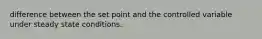 difference between the set point and the controlled variable under steady state conditions.