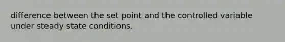 difference between the set point and the controlled variable under steady state conditions.