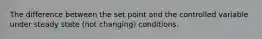 The difference between the set point and the controlled variable under steady state (not changing) conditions.