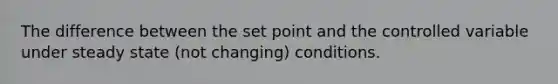 The difference between the set point and the controlled variable under steady state (not changing) conditions.