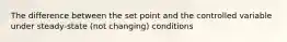 The difference between the set point and the controlled variable under steady-state (not changing) conditions