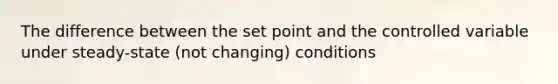 The difference between the set point and the controlled variable under steady-state (not changing) conditions