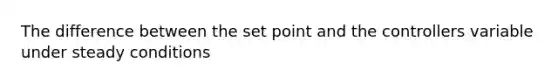 The difference between the set point and the controllers variable under steady conditions