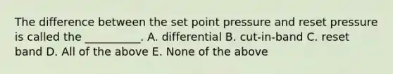 The difference between the set point pressure and reset pressure is called the __________. A. differential B. cut-in-band C. reset band D. All of the above E. None of the above