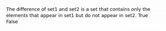 The difference of set1 and set2 is a set that contains only the elements that appear in set1 but do not appear in set2. True False