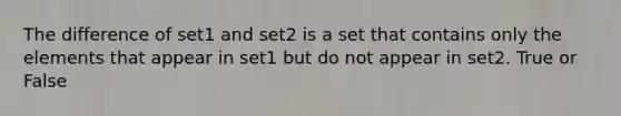 The difference of set1 and set2 is a set that contains only the elements that appear in set1 but do not appear in set2. True or False