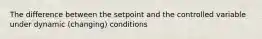 The difference between the setpoint and the controlled variable under dynamic (changing) conditions