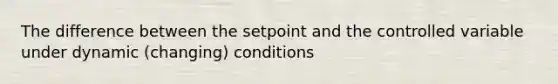 The difference between the setpoint and the controlled variable under dynamic (changing) conditions