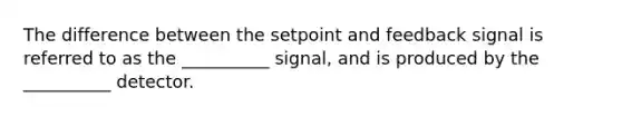 The difference between the setpoint and feedback signal is referred to as the __________ signal, and is produced by the __________ detector.