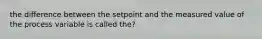 the difference between the setpoint and the measured value of the process variable is called the?