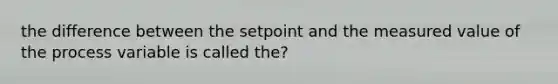 the difference between the setpoint and the measured value of the process variable is called the?