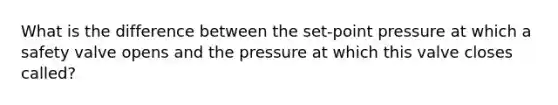 What is the difference between the set-point pressure at which a safety valve opens and the pressure at which this valve closes called?