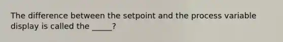 The difference between the setpoint and the process variable display is called the _____?