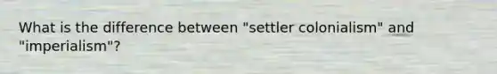 What is the difference between "settler colonialism" and "imperialism"?