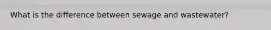 What is the difference between sewage and wastewater?
