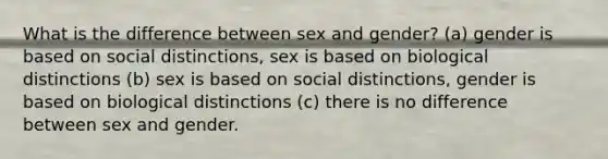 What is the difference between sex and gender? (a) gender is based on social distinctions, sex is based on biological distinctions (b) sex is based on social distinctions, gender is based on biological distinctions (c) there is no difference between sex and gender.