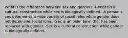 What is the difference between sex and gender? -Gender is a cultural construction while sex is biologically defined. -A person's sex determines a wide variety of social roles while gender does not determine social roles. -Sex is an older term that has been replaced with gender. -Sex is a cultural construction while gender is biologically defined.