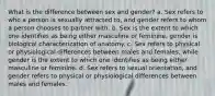 What is the difference between sex and gender? a. Sex refers to who a person is sexually attracted to, and gender refers to whom a person chooses to partner with. b. Sex is the extent to which one identifies as being either masculine or feminine, gender is biological characterization of anatomy. c. Sex refers to physical or physiological differences between males and females, while gender is the extent to which one identifies as being either masculine or feminine. d. Sex refers to sexual orientation, and gender refers to physical or physiological differences between males and females.