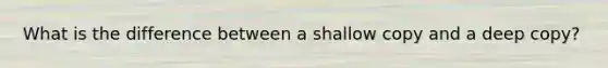 What is the difference between a shallow copy and a deep copy?