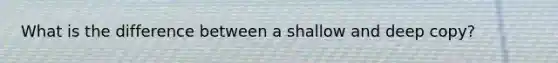 What is the difference between a shallow and deep copy?