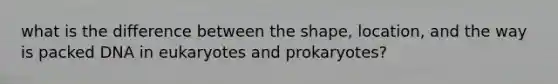 what is the difference between the shape, location, and the way is packed DNA in eukaryotes and prokaryotes?