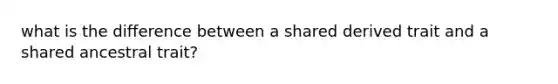 what is the difference between a shared derived trait and a shared ancestral trait?