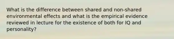 What is the difference between shared and non-shared environmental effects and what is the empirical evidence reviewed in lecture for the existence of both for IQ and personality?