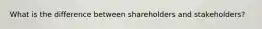 What is the difference between shareholders and stakeholders?