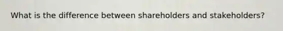 What is the difference between shareholders and stakeholders?