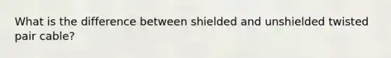 What is the difference between shielded and unshielded twisted pair cable?