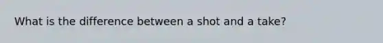 What is the difference between a shot and a take?