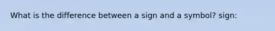 What is the difference between a sign and a symbol? sign: