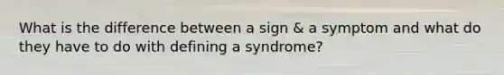 What is the difference between a sign & a symptom and what do they have to do with defining a syndrome?