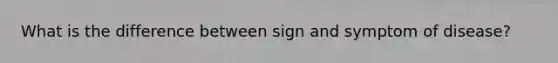 What is the difference between sign and symptom of disease?