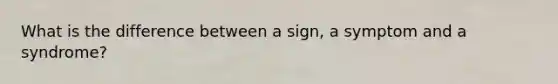 What is the difference between a sign, a symptom and a syndrome?