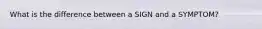 What is the difference between a SIGN and a SYMPTOM?