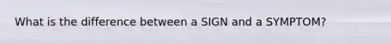 What is the difference between a SIGN and a SYMPTOM?