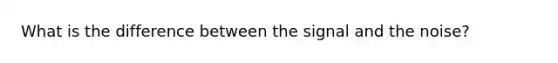 What is the difference between the signal and the noise?