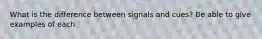 What is the difference between signals and cues? Be able to give examples of each.