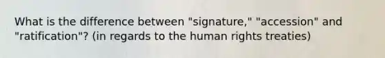 What is the difference between "signature," "accession" and "ratification"? (in regards to the human rights treaties)