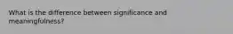 What is the difference between significance and meaningfulness?