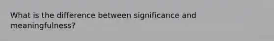 What is the difference between significance and meaningfulness?