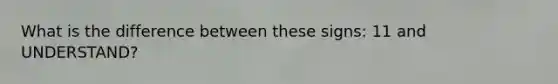 What is the difference between these signs: 11 and UNDERSTAND?