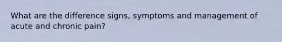 What are the difference signs, symptoms and management of acute and chronic pain?