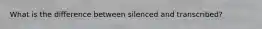 What is the difference between silenced and transcribed?